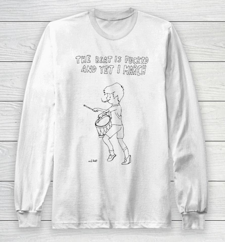 Matt Gray The Beat Is Fucked And Yet I March Long Sleeve T-Shirt