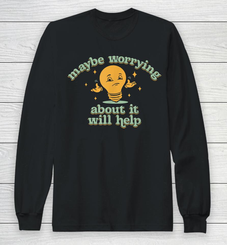 Maybe Worrying About It Will Help Long Sleeve T-Shirt