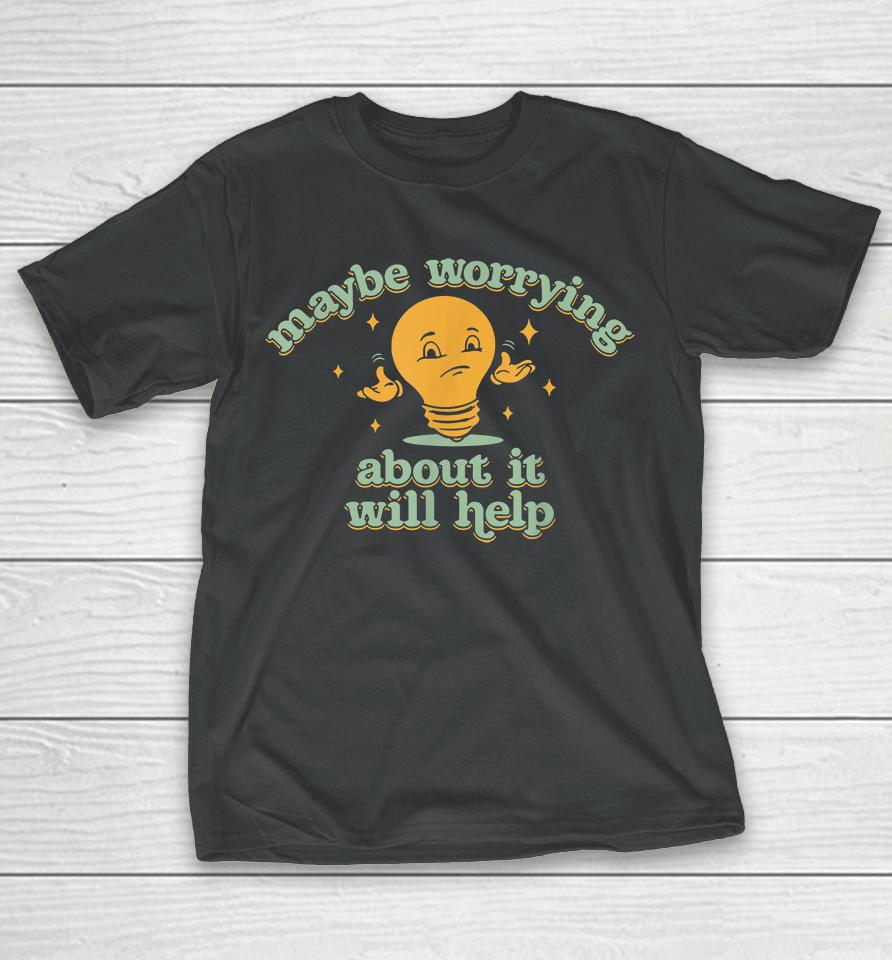 Maybe Worrying About It Will Help T-Shirt