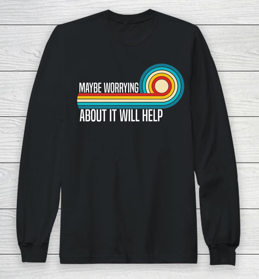Maybe Worrying About It Will Help Long Sleeve T-Shirt