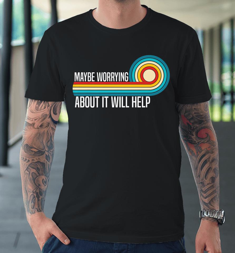 Maybe Worrying About It Will Help Premium T-Shirt