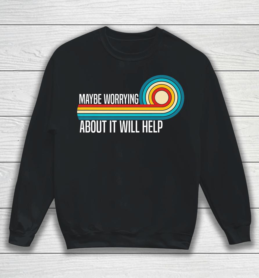 Maybe Worrying About It Will Help Sweatshirt