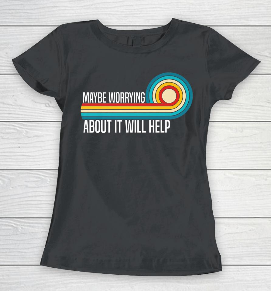 Maybe Worrying About It Will Help Women T-Shirt