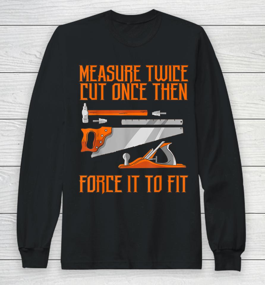 Measure Twice And Cut Once Then Force It To Fit Long Sleeve T-Shirt