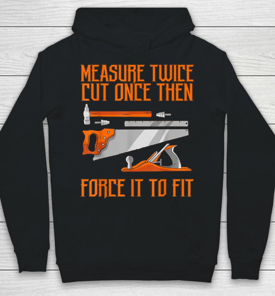 Measure Twice And Cut Once Then Force It To Fit Hoodie