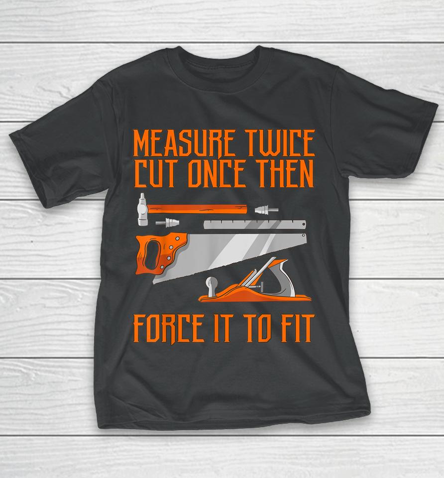 Measure Twice And Cut Once Then Force It To Fit T-Shirt