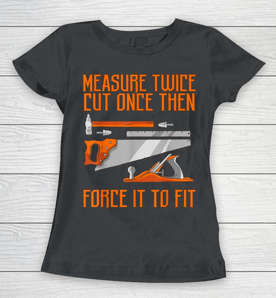 Measure Twice And Cut Once Then Force It To Fit Women T-Shirt
