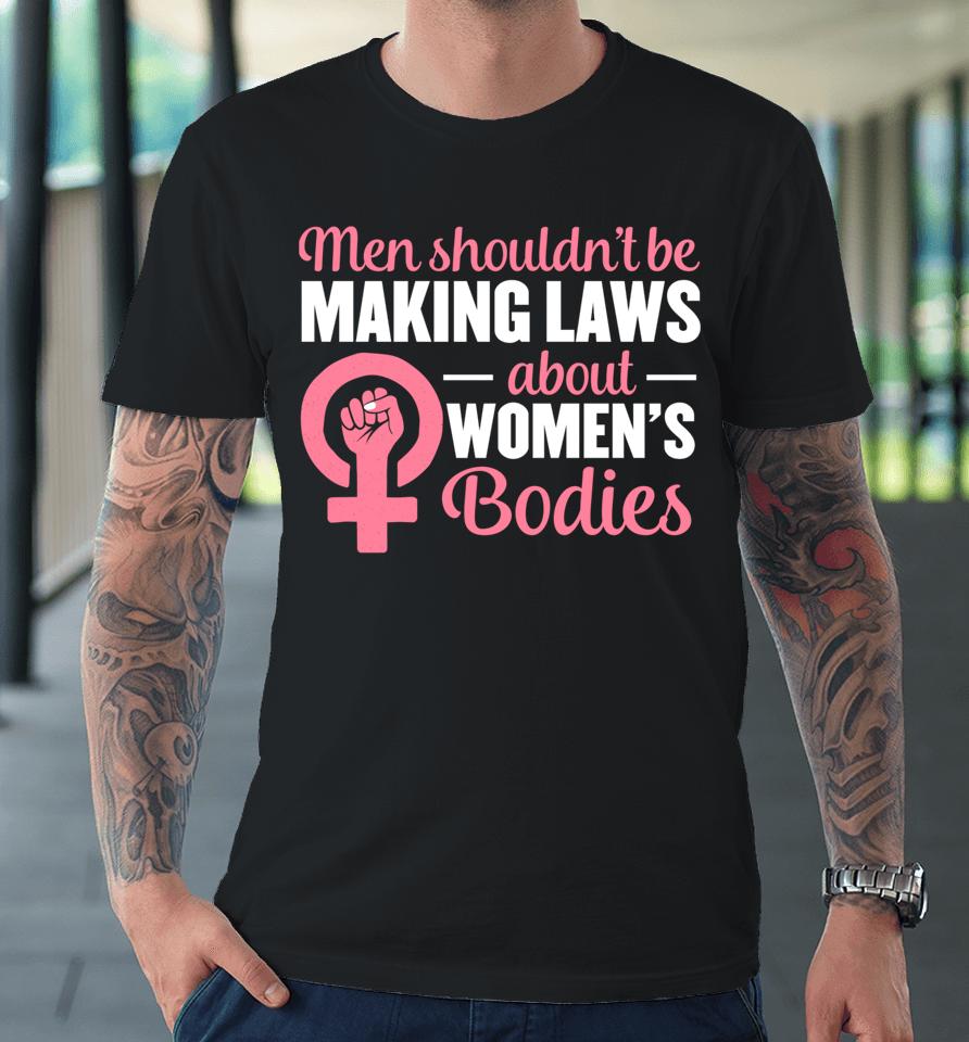 Men Shouldn't Be Making Laws About Women's Bodies Feminist Premium T-Shirt