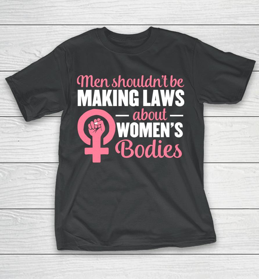 Men Shouldn't Be Making Laws About Women's Bodies Feminist T-Shirt