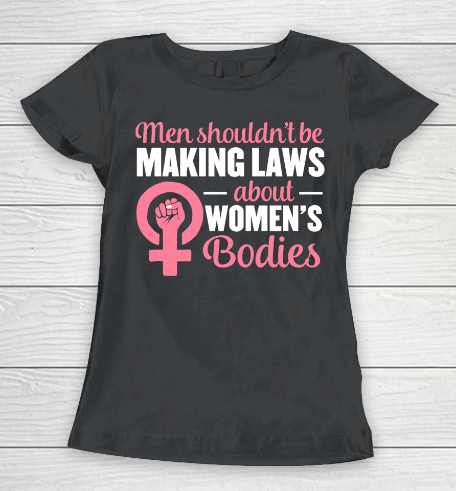 Men Shouldn't Be Making Laws About Women's Bodies Feminist Women T-Shirt