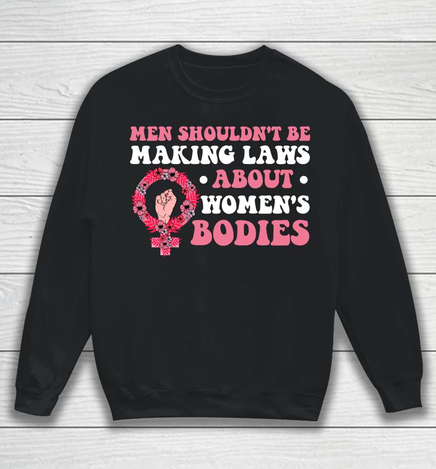 Men Shouldn't Be Making Laws About Women's Bodies Feminist Sweatshirt