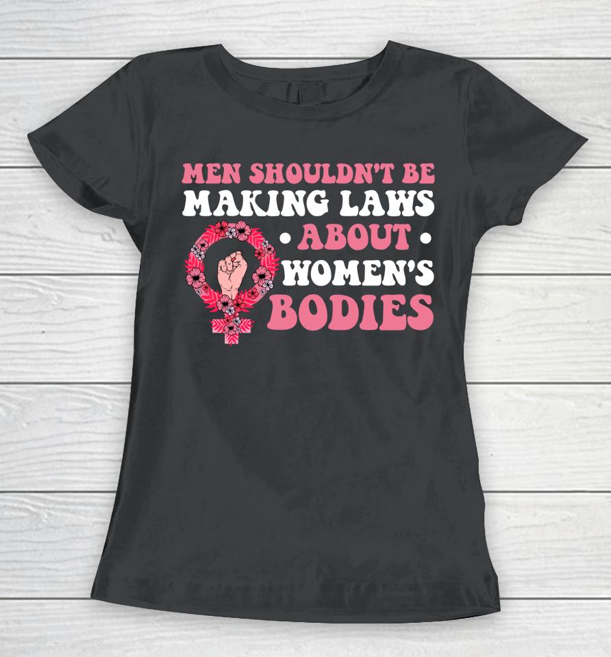 Men Shouldn't Be Making Laws About Women's Bodies Feminist Women T-Shirt