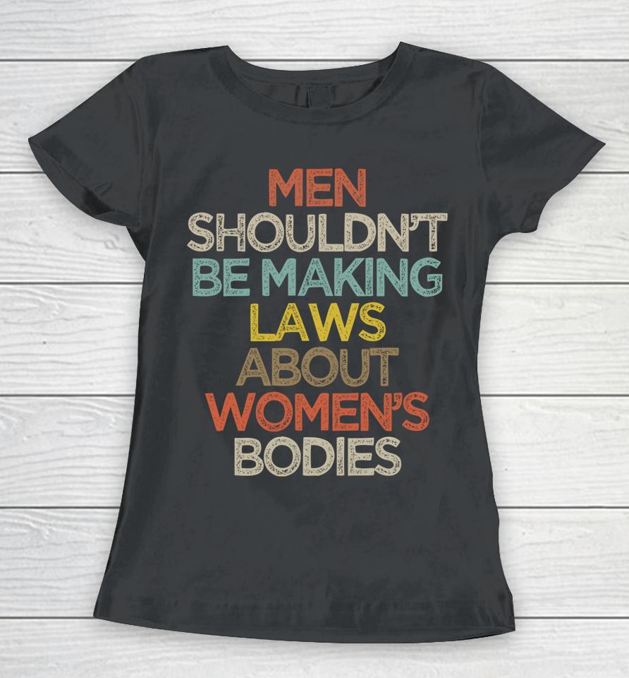 Men Shouldn't Be Making Laws About Women's Bodies Women T-Shirt