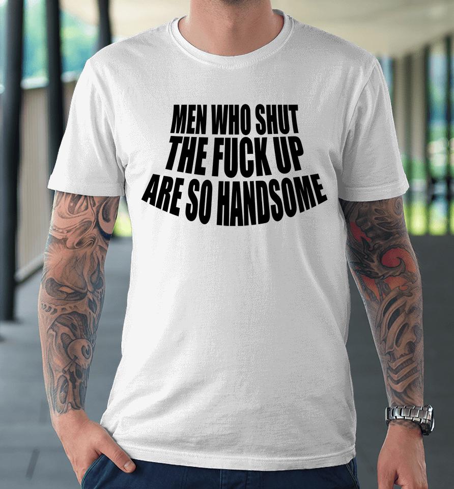Men Who Shut The Fuck Up Are So Handsome Premium T-Shirt