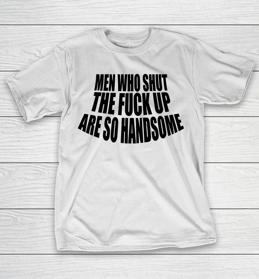 Men Who Shut The Fuck Up Are So Handsome T-Shirt