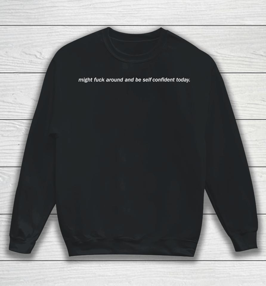 Might Fuck Around And Be Self Confident Today Sweatshirt