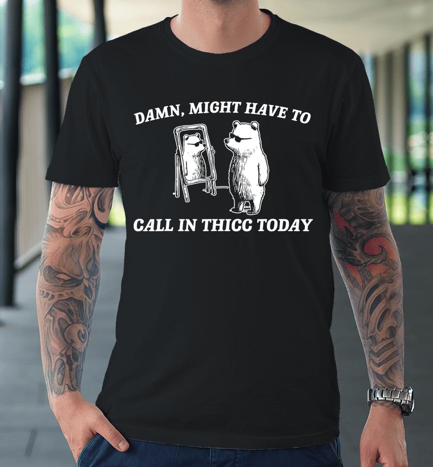 Might Have To Call In Thicc Today Premium T-Shirt