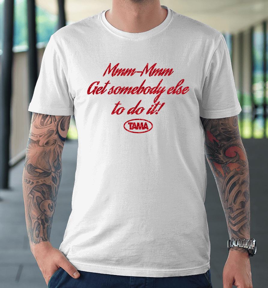 Mmm-Mmm Get Somebody Else To Do It Tama Premium T-Shirt