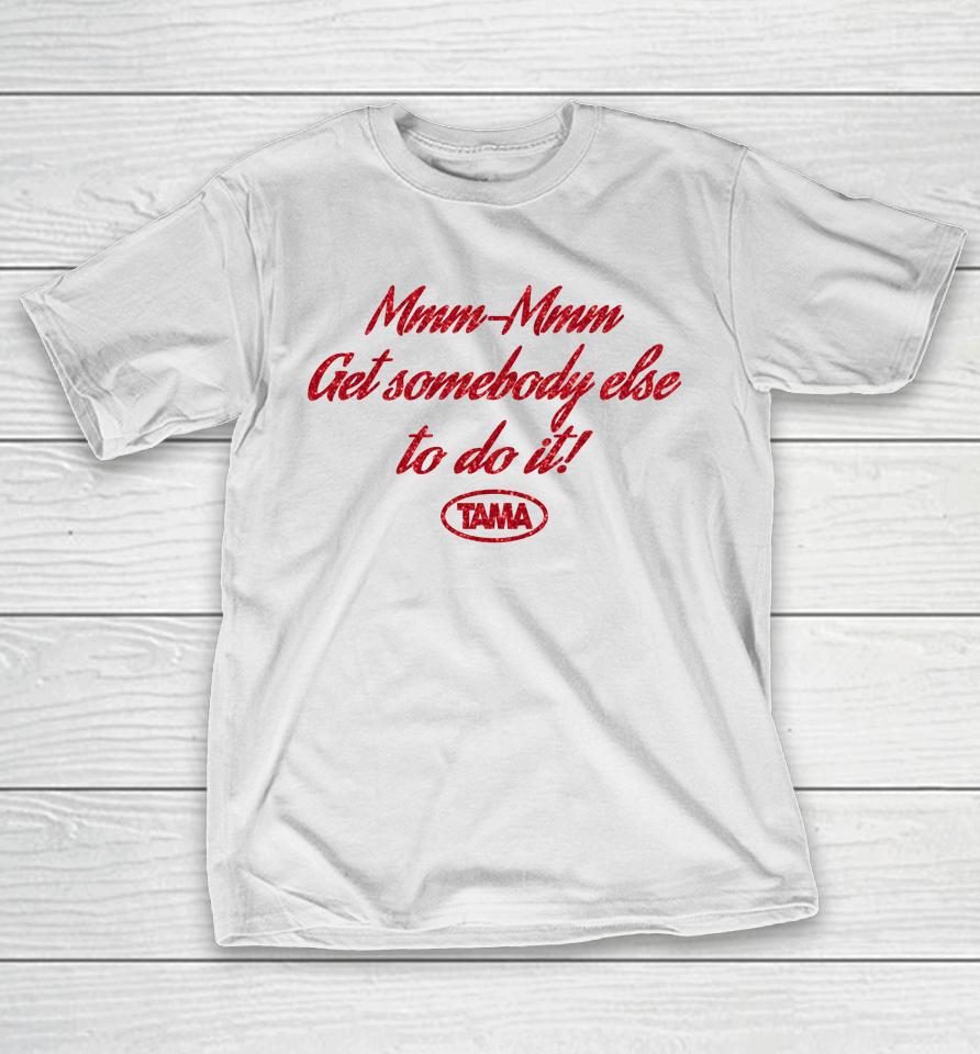 Mmm Mmm Get Somebody Else To Do It Tama T-Shirt