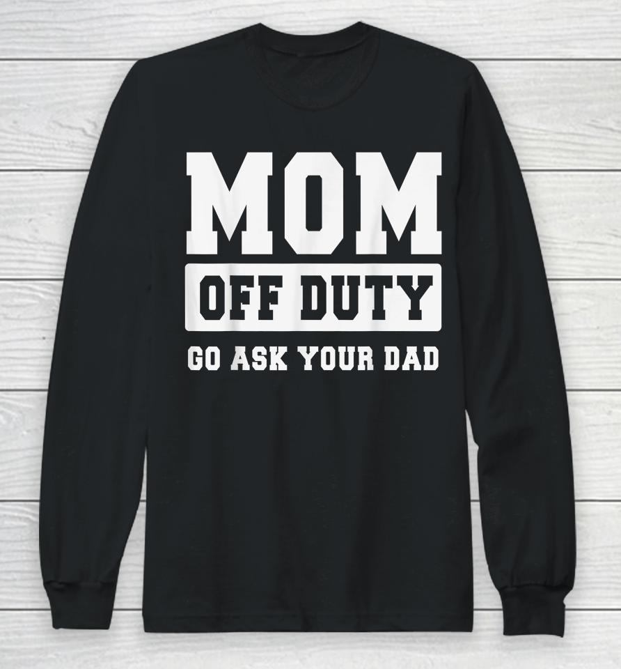 Mom Off Duty Go Ask Your Dad Shirt I Love Mom Mothers Day Long Sleeve T-Shirt