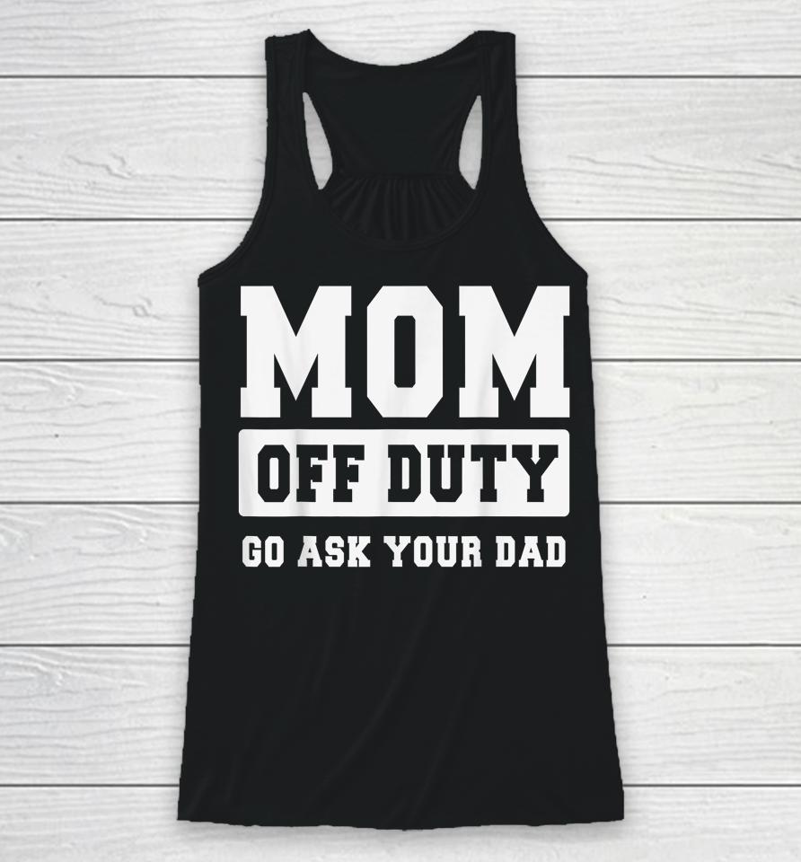 Mom Off Duty Go Ask Your Dad Shirt I Love Mom Mothers Day Racerback Tank