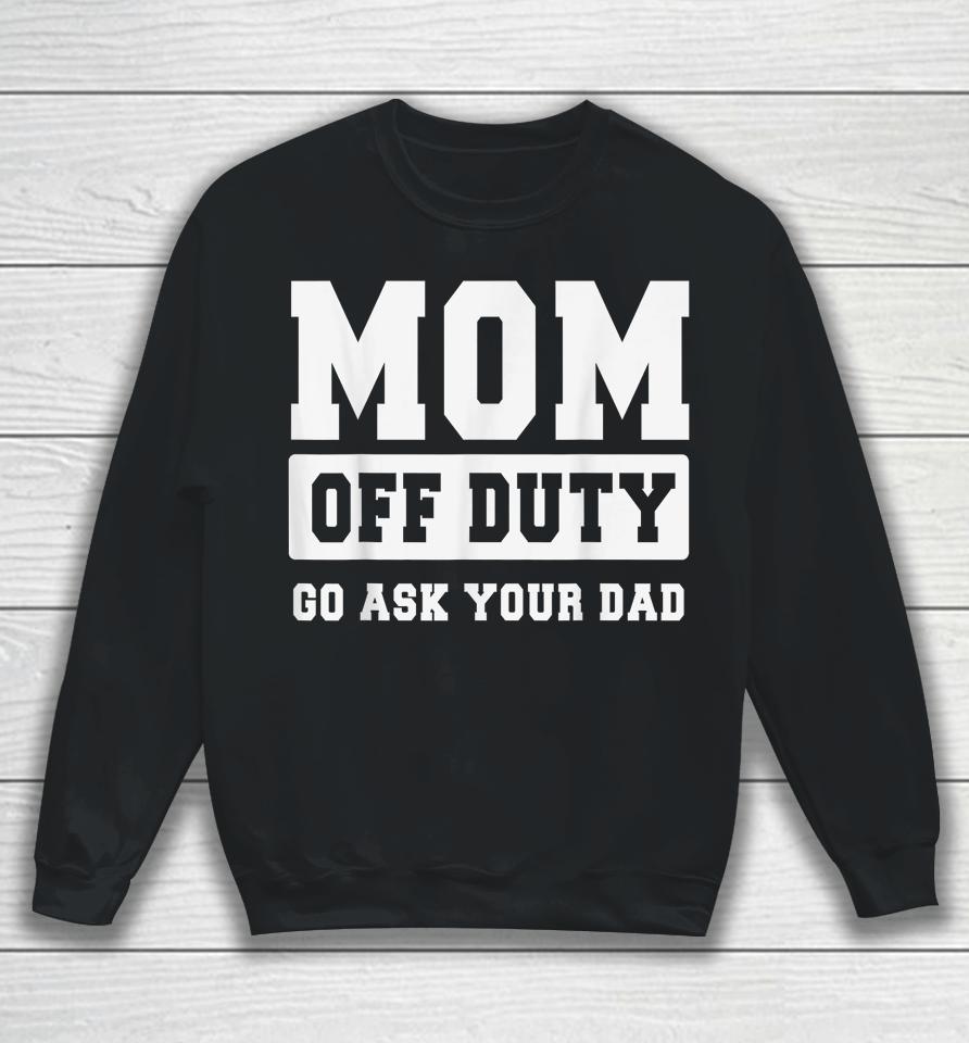 Mom Off Duty Go Ask Your Dad Shirt I Love Mom Mothers Day Sweatshirt