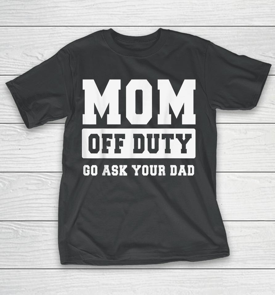Mom Off Duty Go Ask Your Dad Shirt I Love Mom Mothers Day T-Shirt
