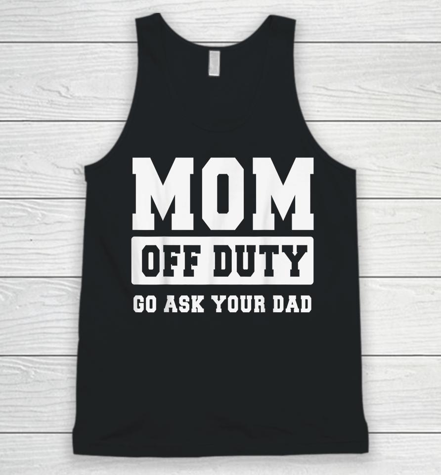 Mom Off Duty Go Ask Your Dad Shirt I Love Mom Mothers Day Unisex Tank Top