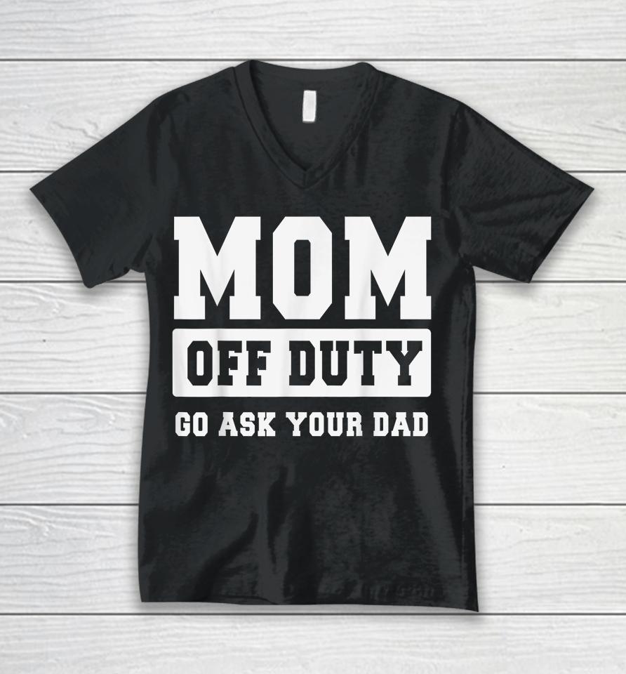 Mom Off Duty Go Ask Your Dad Shirt I Love Mom Mothers Day Unisex V-Neck T-Shirt