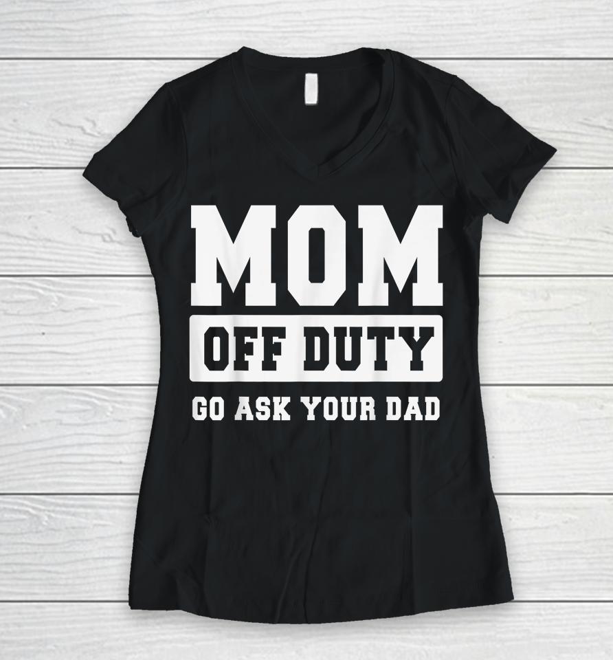 Mom Off Duty Go Ask Your Dad Shirt I Love Mom Mothers Day Women V-Neck T-Shirt