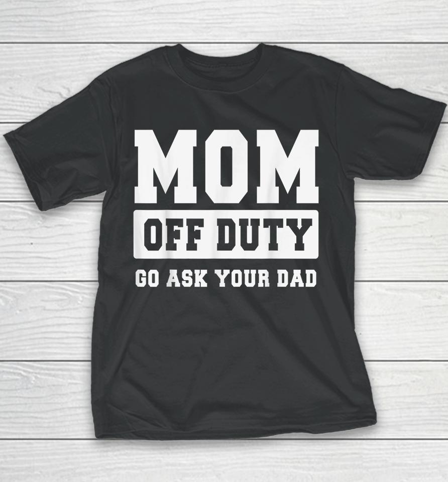 Mom Off Duty Go Ask Your Dad Shirt I Love Mom Mothers Day Youth T-Shirt