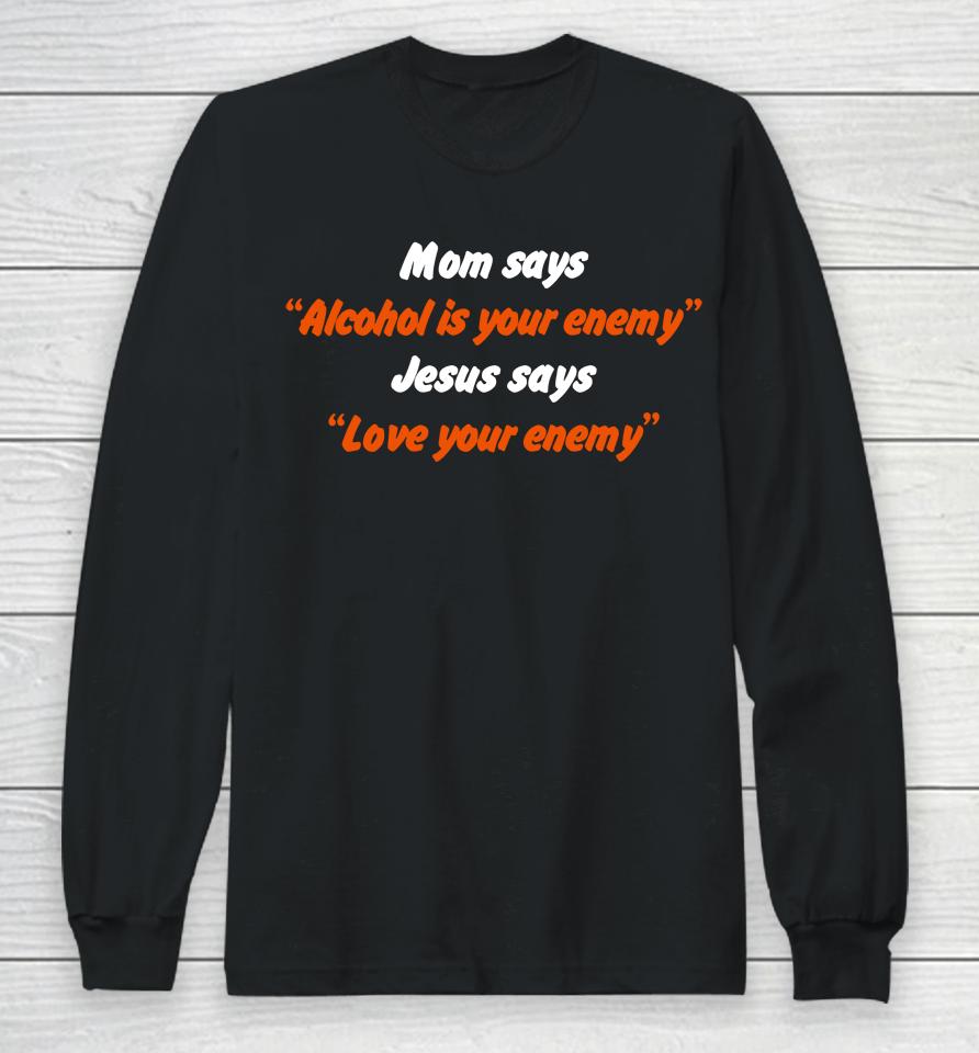 Mom Says Alcohol Is Your Enemy Jesus Says Love Your Enemy Long Sleeve T-Shirt