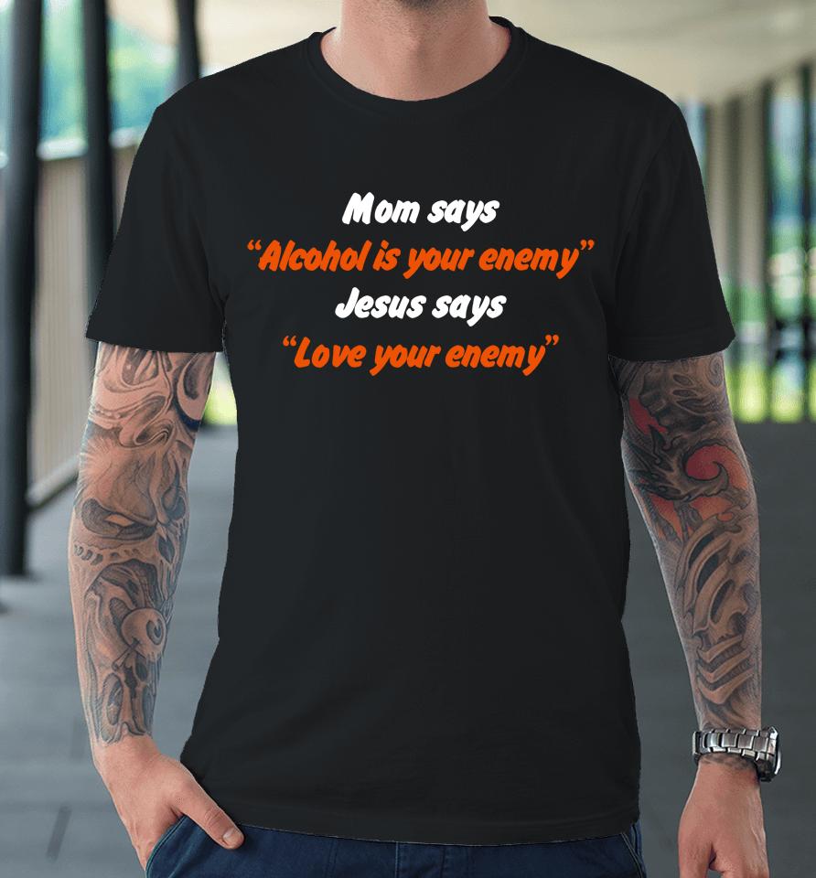 Mom Says Alcohol Is Your Enemy Jesus Says Love Your Enemy Premium T-Shirt