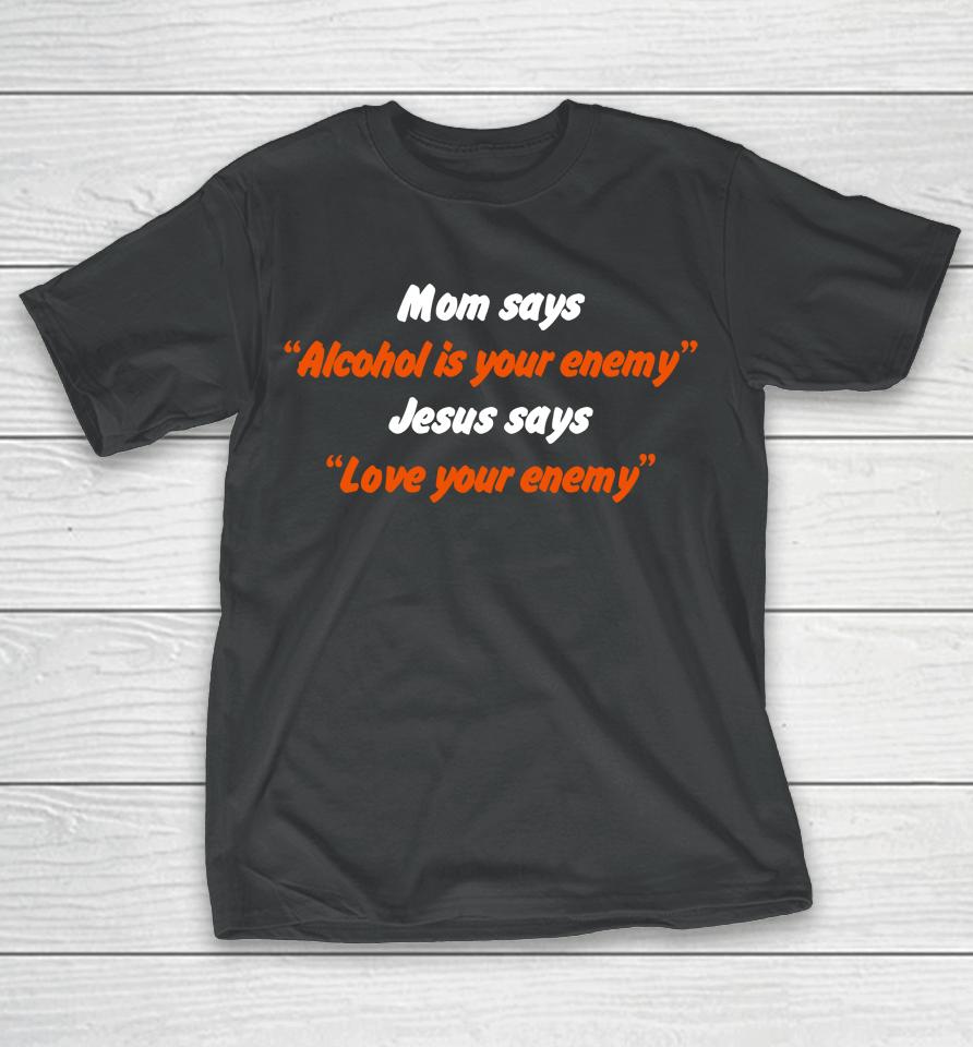Mom Says Alcohol Is Your Enemy Jesus Says Love Your Enemy T-Shirt