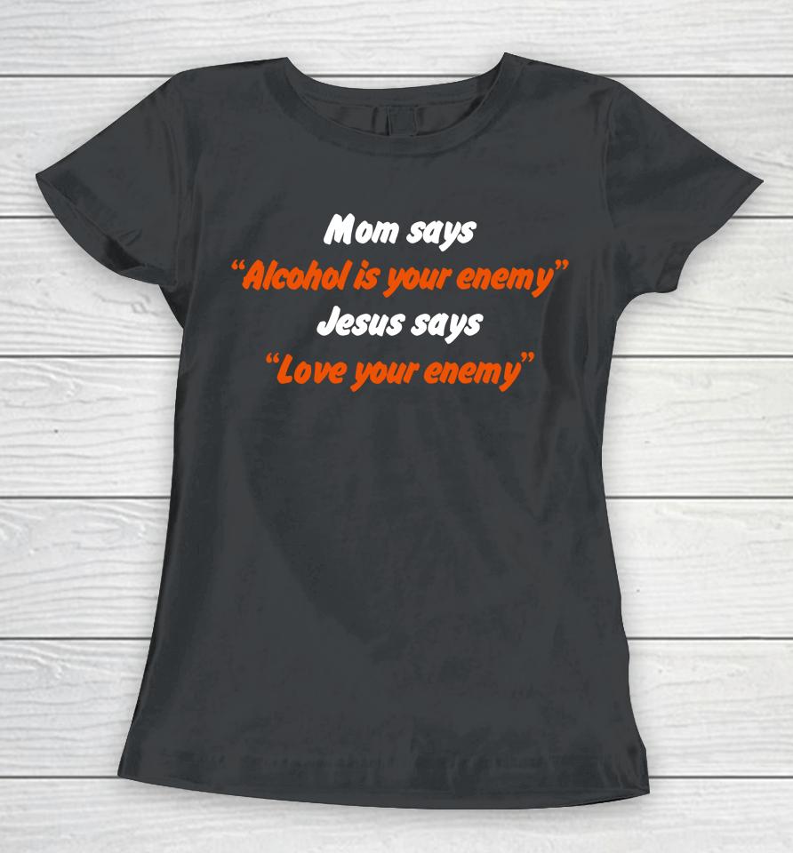 Mom Says Alcohol Is Your Enemy Jesus Says Love Your Enemy Women T-Shirt