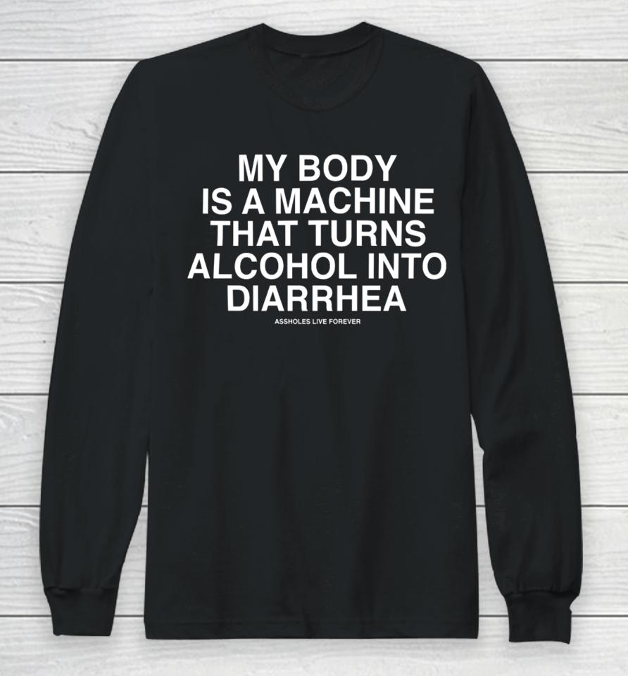 My Body Is A Machine That Turns Alcohol Into Diarrhea Assholes Live Forever Long Sleeve T-Shirt
