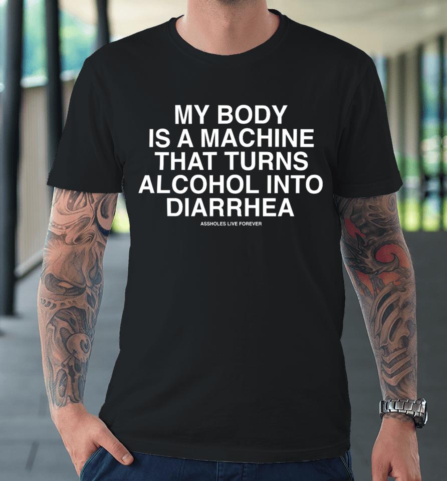 My Body Is A Machine That Turns Alcohol Into Diarrhea Assholes Live Forever Premium T-Shirt