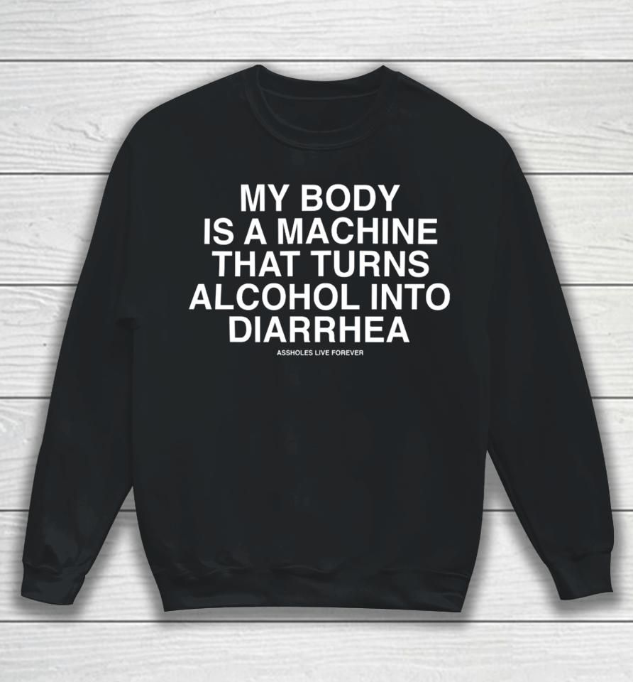 My Body Is A Machine That Turns Alcohol Into Diarrhea Assholes Live Forever Sweatshirt