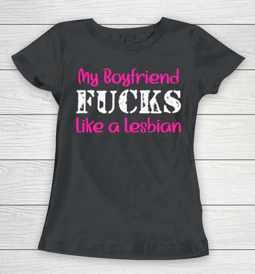 My Boyfriend Fucks Like A Lesbian Pink Women T-Shirt