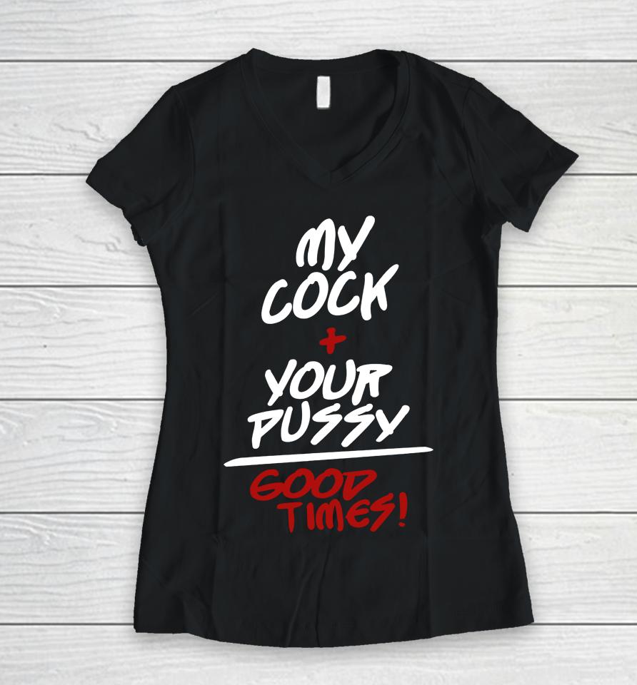 My Cock Your Pussy Good Times Women V-Neck T-Shirt