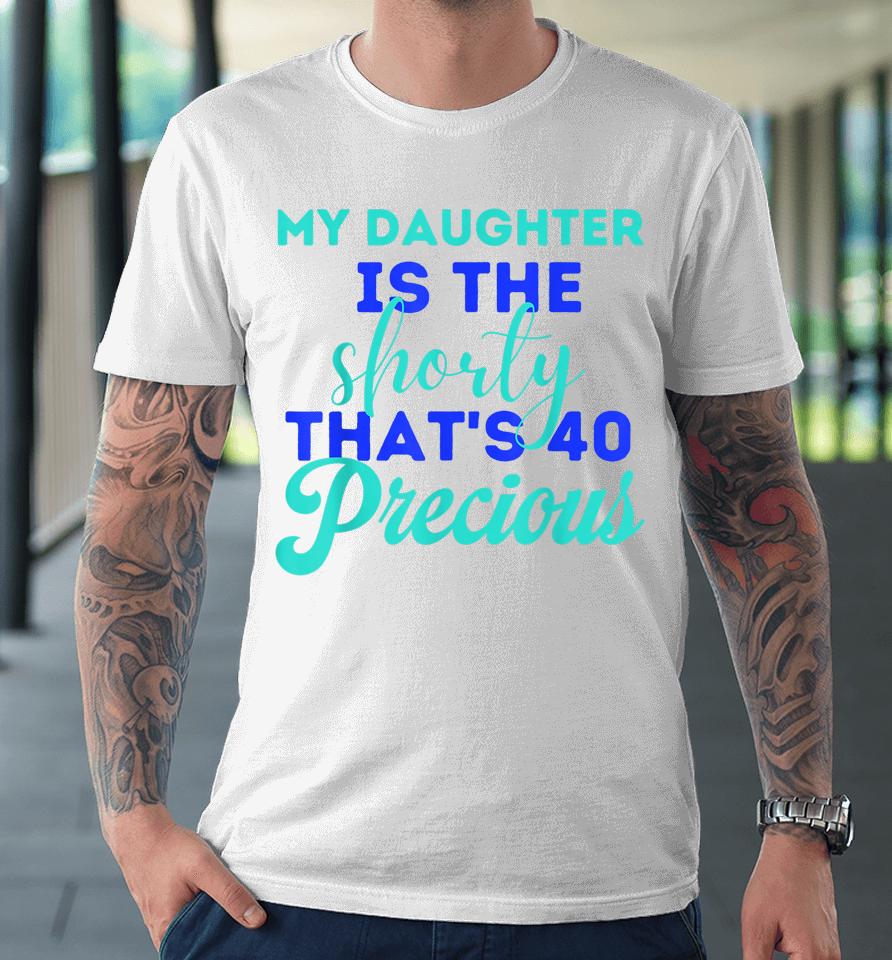 My Daughter Is The Shorty That's 40 Precious Birthday Premium T-Shirt