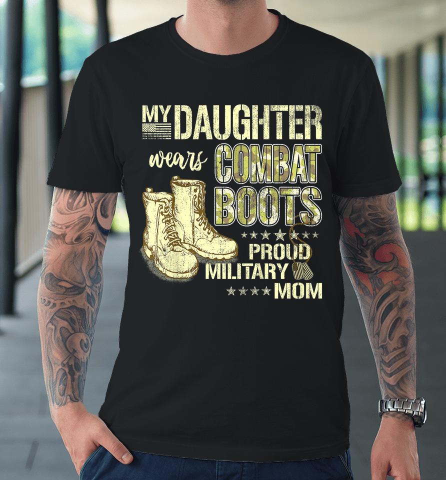 My Daughter Wears Combat Boots Proud Military Mom Gift Premium T-Shirt