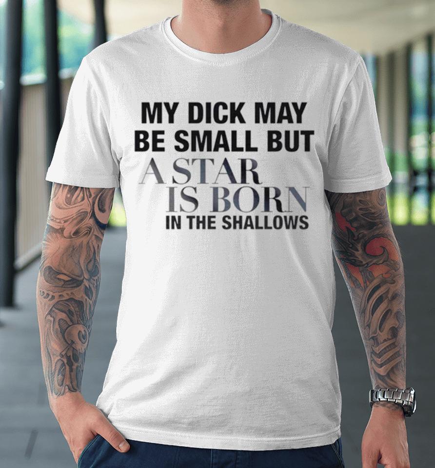 My Dick May Be Small But A Star Is Born In The Shallows Premium T-Shirt