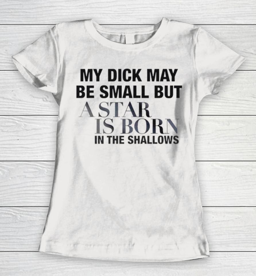 My Dick May Be Small But A Star Is Born In The Shallows Women T-Shirt
