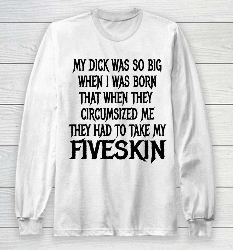 My Dick Was So Big When I Was Born That When They Circumcised Me They Had To Take My Fiveskin Long Sleeve T-Shirt