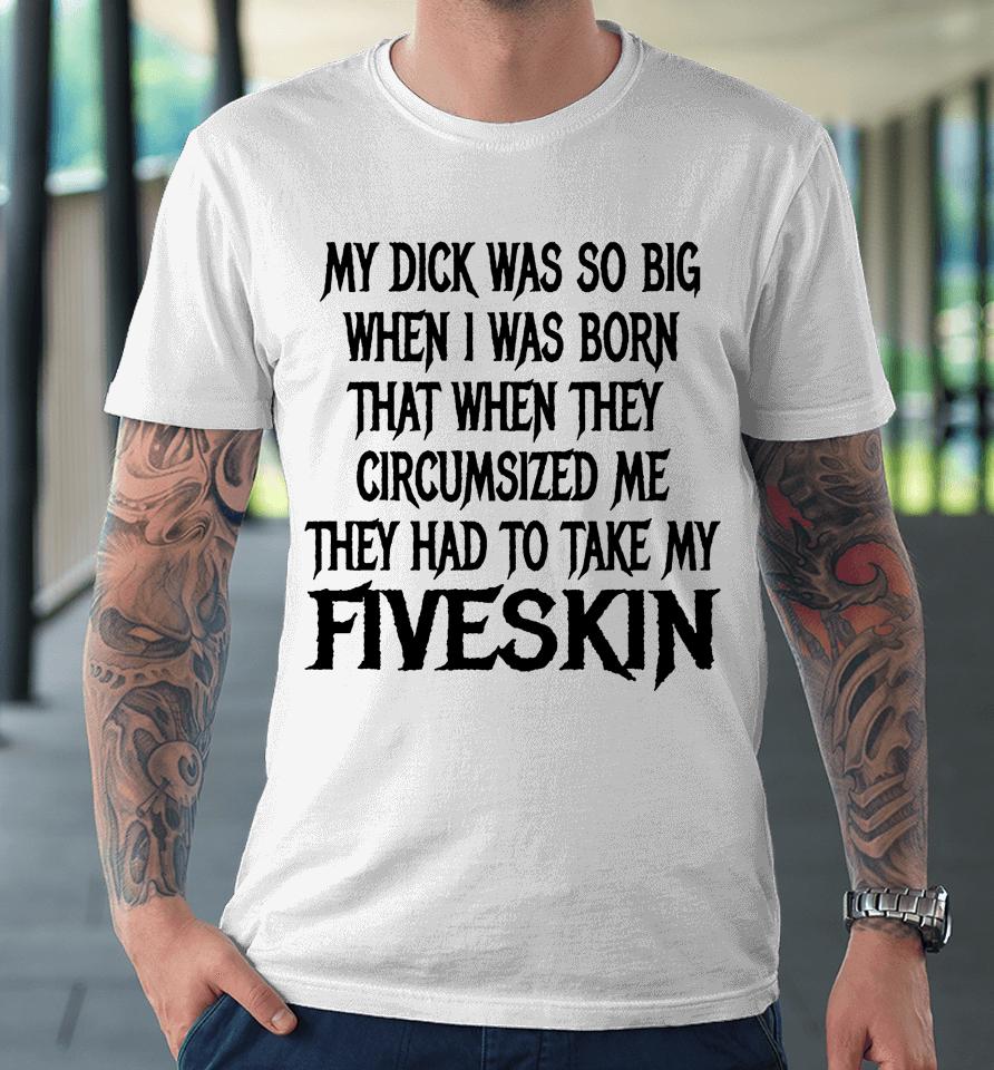 My Dick Was So Big When I Was Born That When They Circumcised Me They Had To Take My Fiveskin Premium T-Shirt