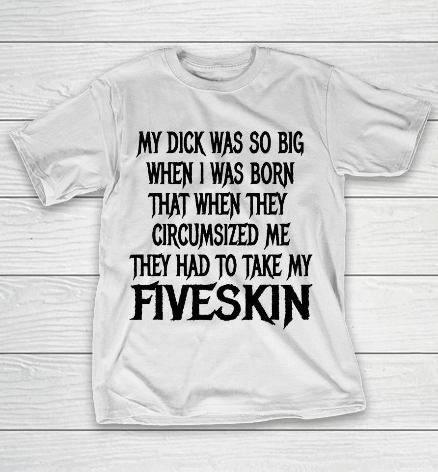 My Dick Was So Big When I Was Born That When They Circumcised Me They Had To Take My Fiveskin T-Shirt