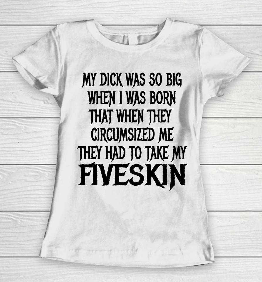 My Dick Was So Big When I Was Born That When They Circumcised Me They Had To Take My Fiveskin Women T-Shirt