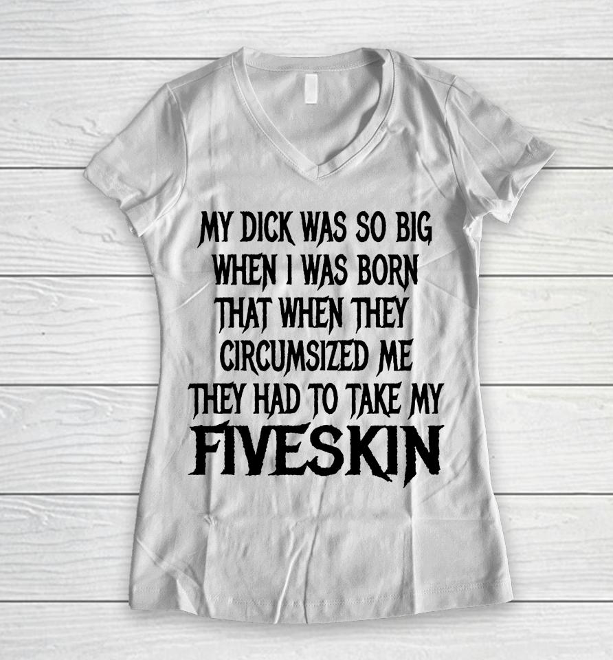 My Dick Was So Big When I Was Born That When They Circumcised Me They Had To Take My Fiveskin Women V-Neck T-Shirt