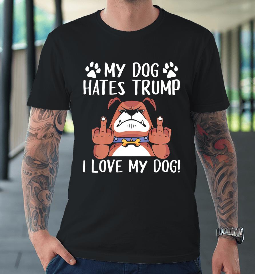 My Dog Hates Trump I Love My Dog Anti Trump 2020 Premium T-Shirt